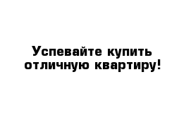 Успевайте купить отличную квартиру!